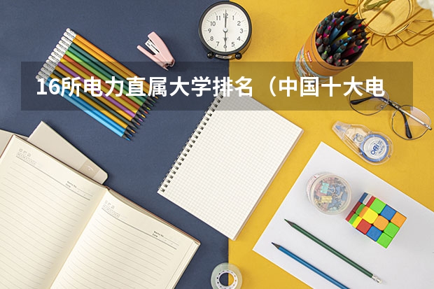16所电力直属大学排名（中国十大电力大学排名）