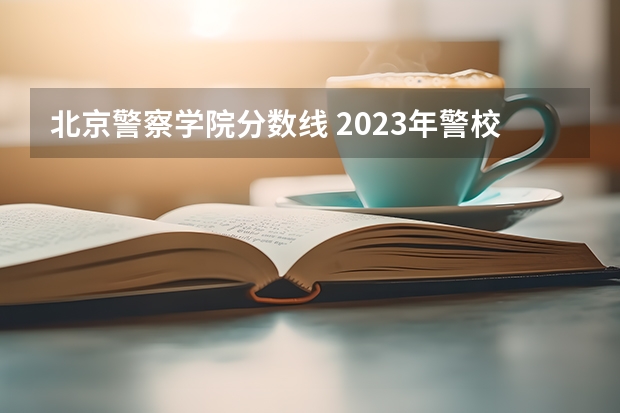 北京警察学院分数线 2023年警校录取分数线