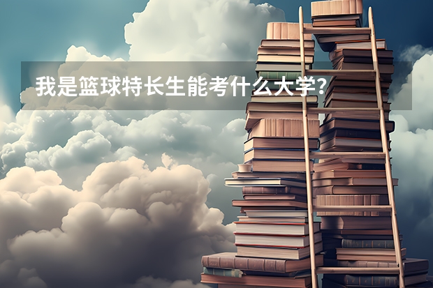 我是篮球特长生能考什么大学？
