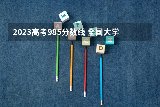 2023高考985分数线 全国大学在天津录取分数线表