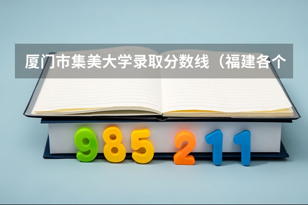 厦门市集美大学录取分数线（福建各个院校录取排名）