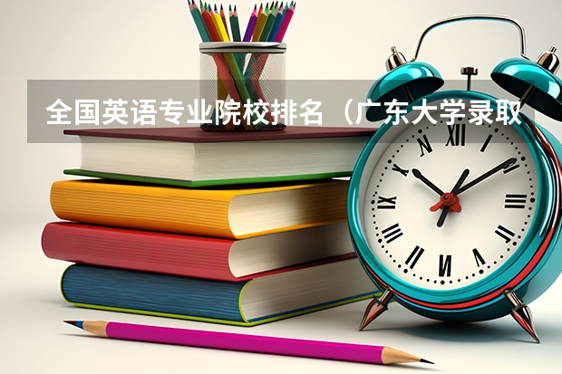 全国英语专业院校排名（广东大学录取分数线排名）