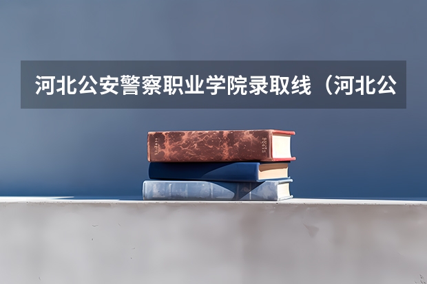 河北公安警察职业学院录取线(河北公安警察学院录取分数线)