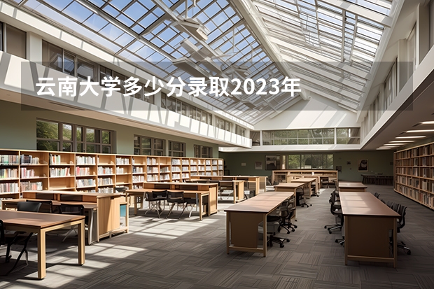 云南大学多少分录取2023年