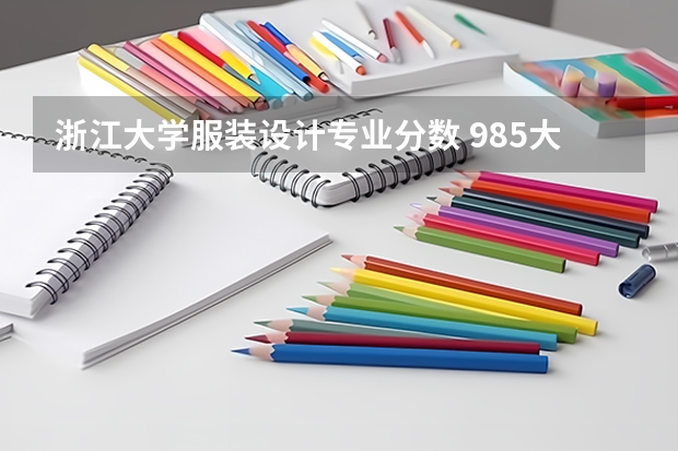 浙江大学服装设计专业分数 985大学全部排名及分数线