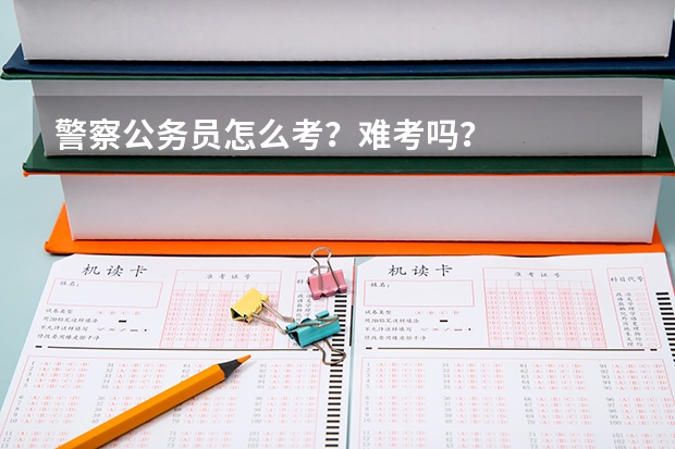 警察公务员怎么考?难考吗?