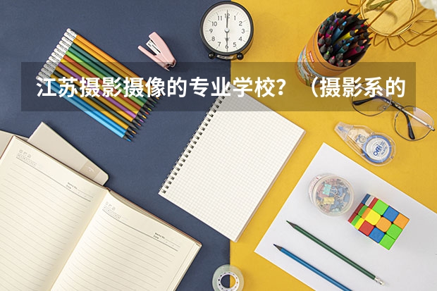 江苏摄影摄像的专业学校？（摄影系的大学排名）