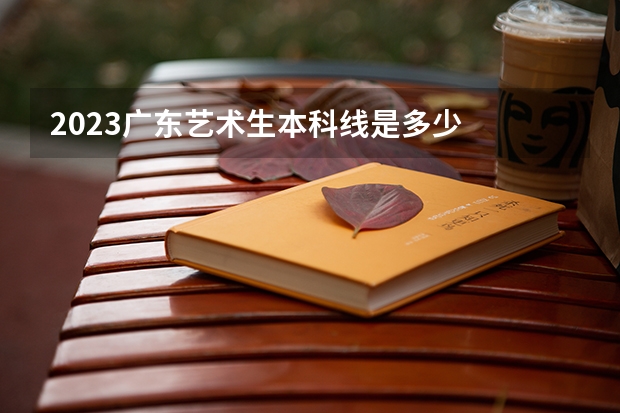 2023广东艺术生本科线是多少
