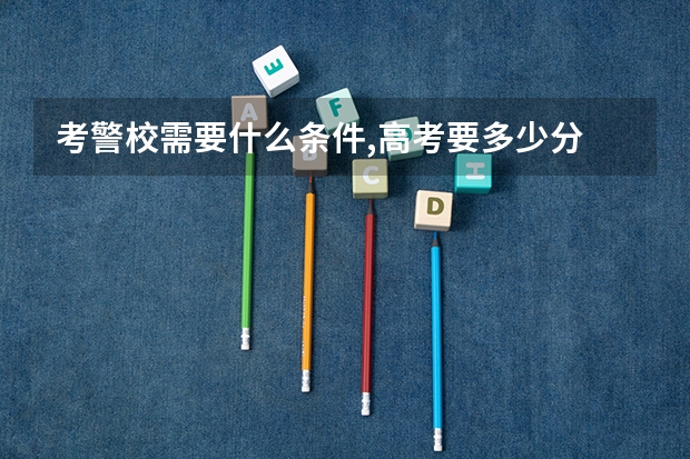 考警校需要什么条件,高考要多少分