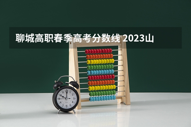 聊城高职春季高考分数线 2023山东春季高考分数线