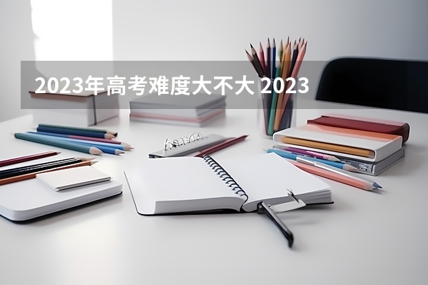 2023年高考难度大不大 2023年甲卷高考难度趋势