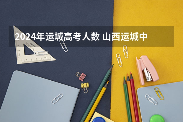 2024年运城高考人数 山西运城中考人数