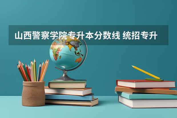 山西警察学院专升本分数线 统招专升本录取分数线