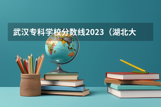 武汉专科学校分数线2023（湖北大专院校排名以及录取分数）