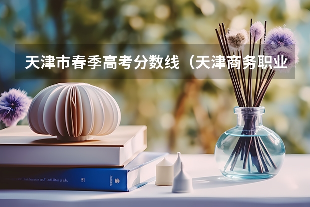 天津市春季高考分数线（天津商务职业学院录取线2023）
