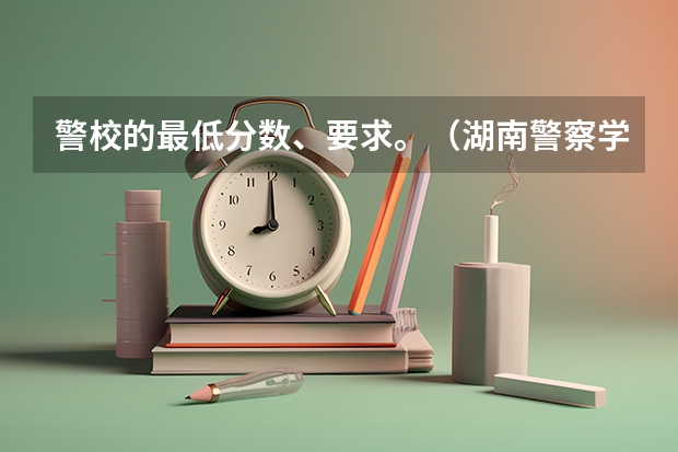 警校的最低分数、要求。（湖南警察学院分数线）
