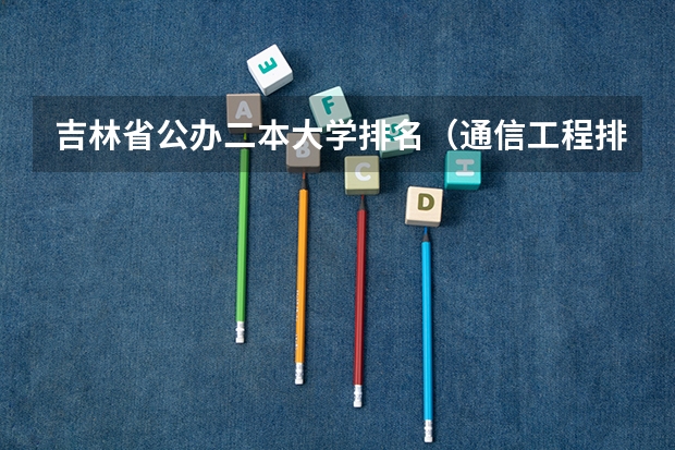 吉林省公办二本大学排名（通信工程排名学校吉林省录取分数线）