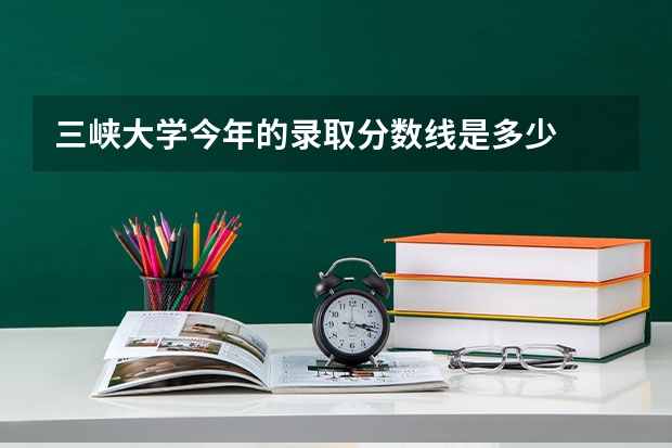 三峡大学今年的录取分数线是多少