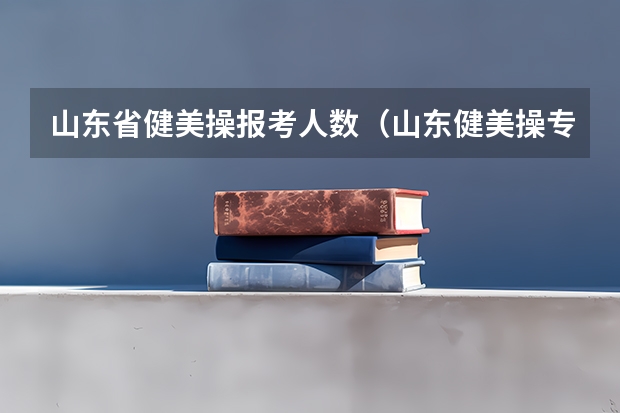 山东省健美操报考人数(山东健美操专业可以报考的大学)