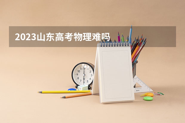 2023山东高考物理难吗