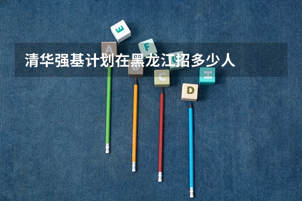 清华强基计划在黑龙江招多少人