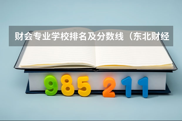 财会专业学校排名及分数线（东北财经大学录取分数线）