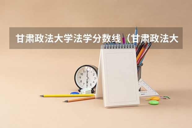 甘肃政法大学法学分数线（甘肃政法大学分数线）