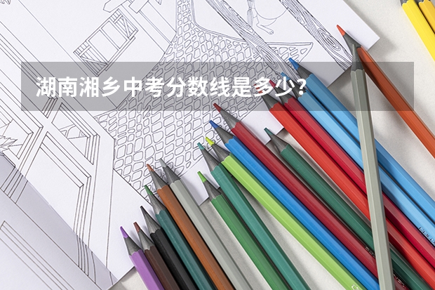 湖南湘乡中考分数线是多少?