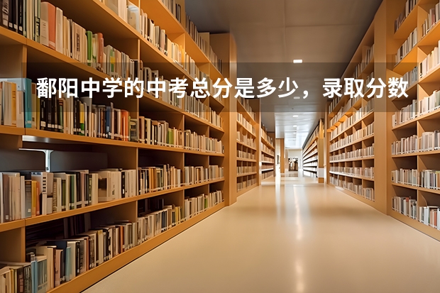 鄱阳中学的中考总分是多少,录取分数线是多少?