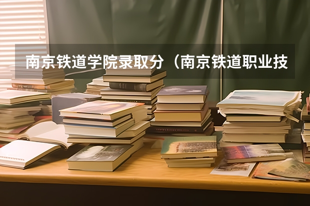 南京铁道学院录取分（南京铁道职业技术学校录取线）