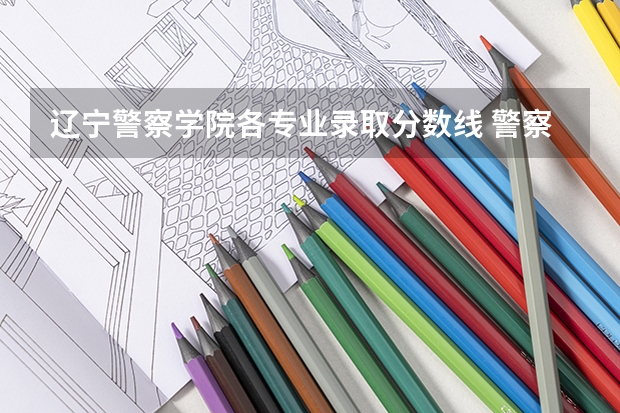 辽宁警察学院各专业录取分数线 警察公安类大学分数线