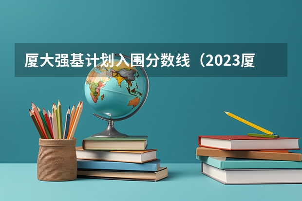 厦大强基计划入围分数线（2023厦门大学强基分数）