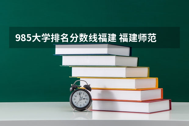 985大学排名分数线福建 福建师范大学录取分数线(福建师范大学录取分数线文科)
