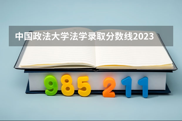 中国政法大学法学录取分数线2023 政法大学排名及录取分数线