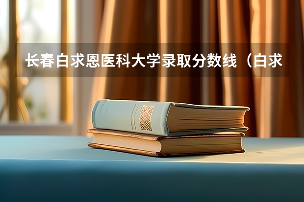 长春白求恩医科大学录取分数线(白求恩医科大学录取分数线)