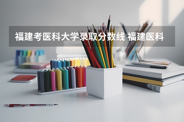 福建考医科大学录取分数线 福建医科大学考研录取线