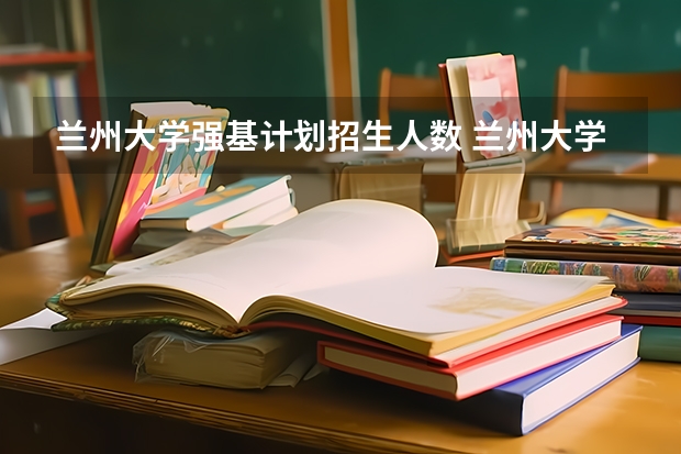 兰州大学强基计划招生人数 兰州大学强基计划入围分数线