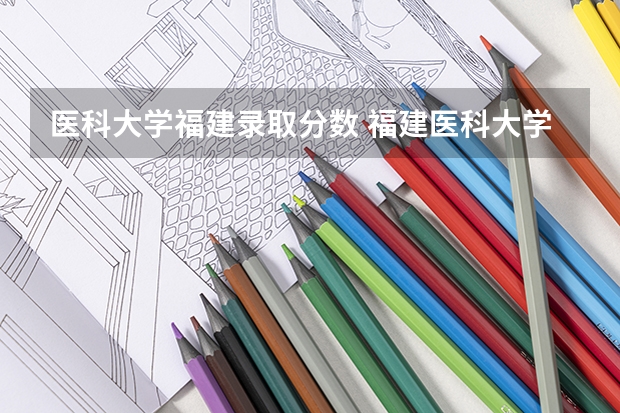 医科大学福建录取分数 福建医科大学考研录取线