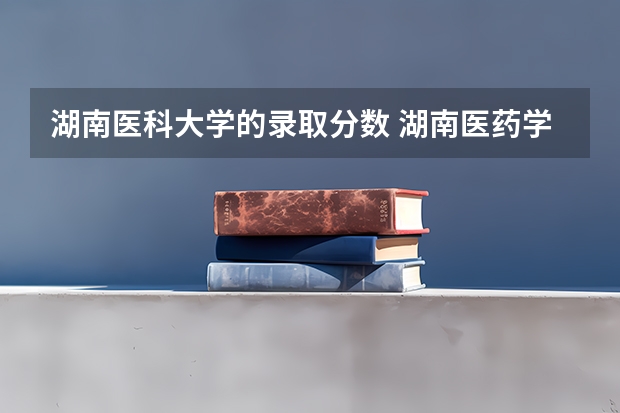 湖南医科大学的录取分数 湖南医药学院专业分数线