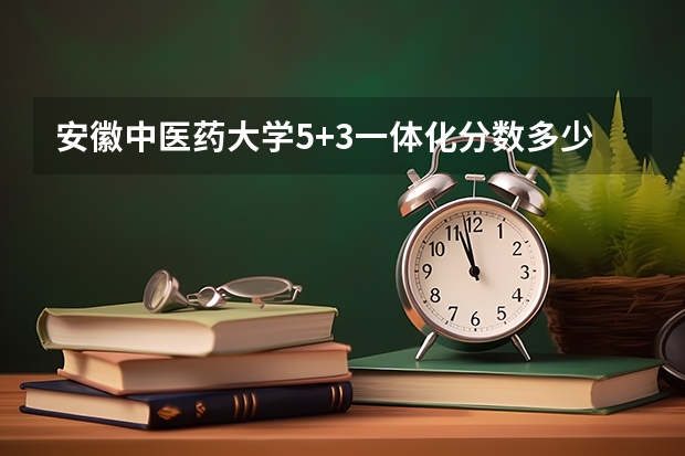 安徽中医药大学5+3一体化分数多少?