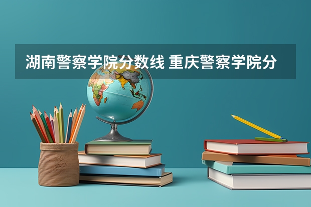 湖南警察学院分数线 重庆警察学院分数线