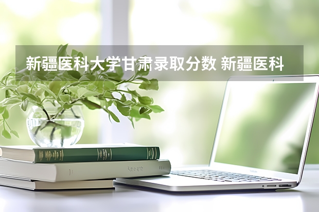 新疆医科大学甘肃录取分数 新疆医科大学本硕连读分数线