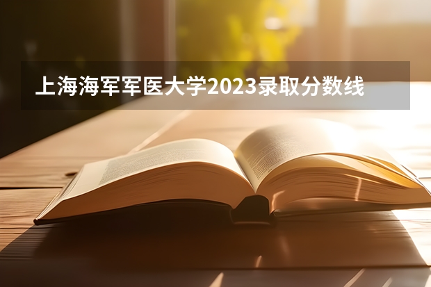上海海军军医大学2023录取分数线（中国陆军第三军医大学录取分数线）