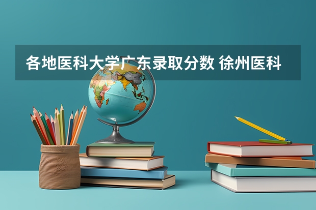 各地医科大学广东录取分数 徐州医科大学广东理科的录取分？