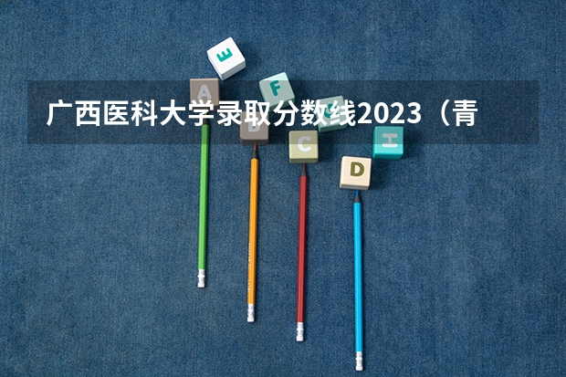广西医科大学录取分数线2023（青海医科大学录取分数线）