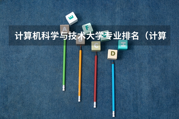 计算机科学与技术大学专业排名（计算机专业大学排名2023最新排名）