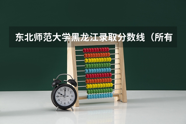 东北师范大学黑龙江录取分数线(所有师范录取分数线表)