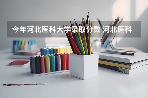 今年河北医科大学录取分数 河北医科大学临床学院护理录取分数线
