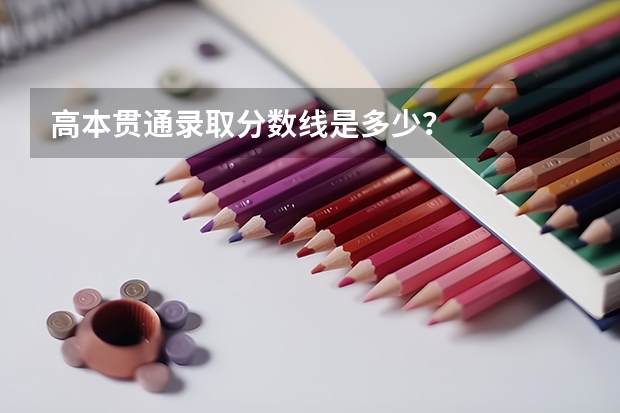 高本贯通录取分数线是多少?
