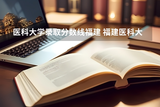 医科大学录取分数线福建 福建医科大学考研录取线